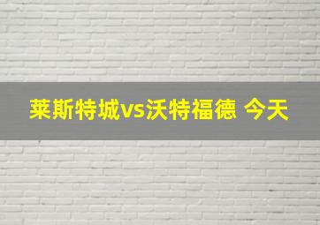 莱斯特城vs沃特福德 今天